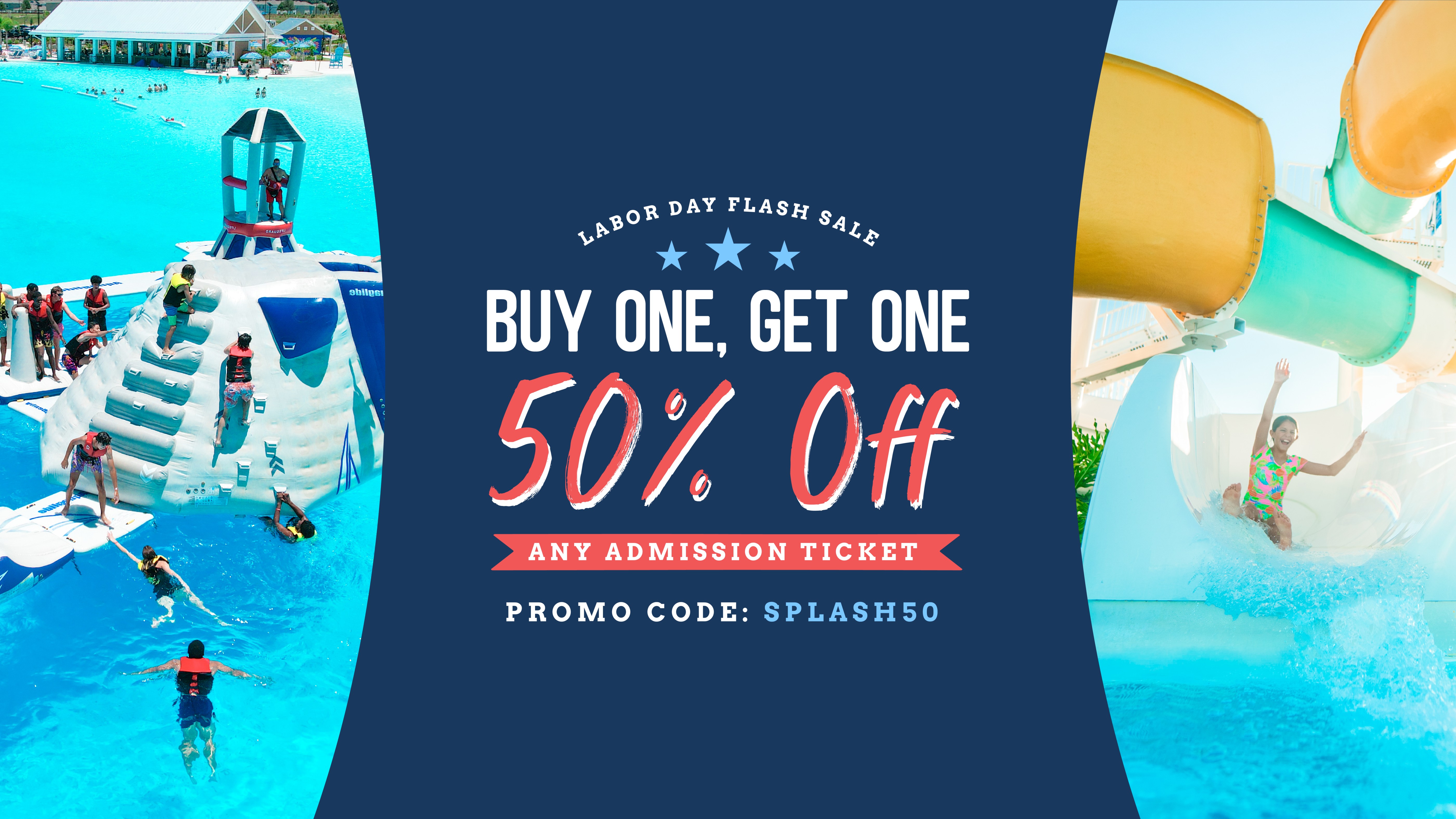 LABOR DAY FLASH SALE | BUY ONE, GET ONE 50% OFF | ANY ADMISSION TICKET| PROMO CODE: SPLASH50