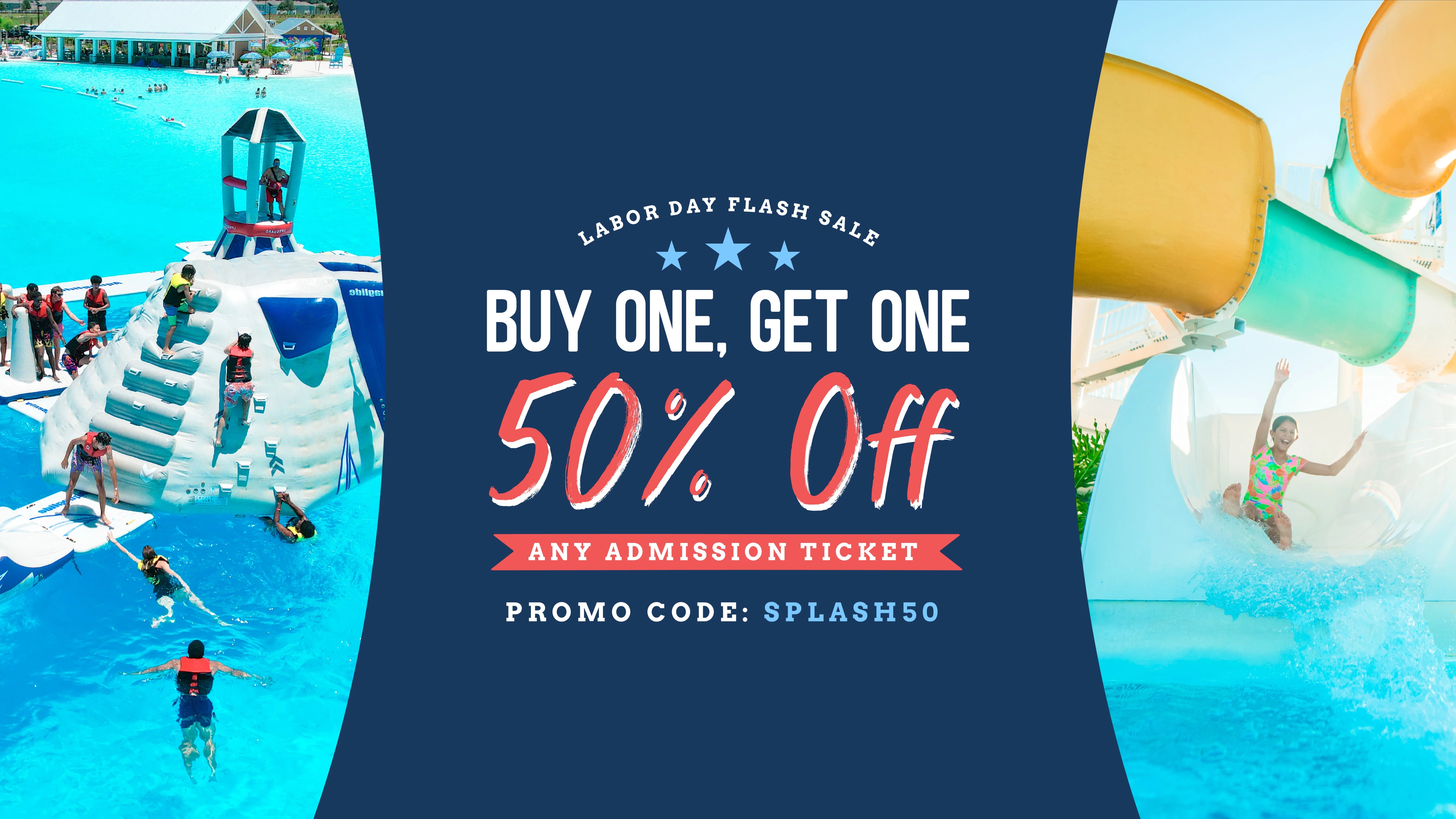 LABOR DAY FLASH SALE | BUY ONE, GET ONE 50% OFF | ANY ADMISSION TICKET| PROMO CODE: SPLASH50