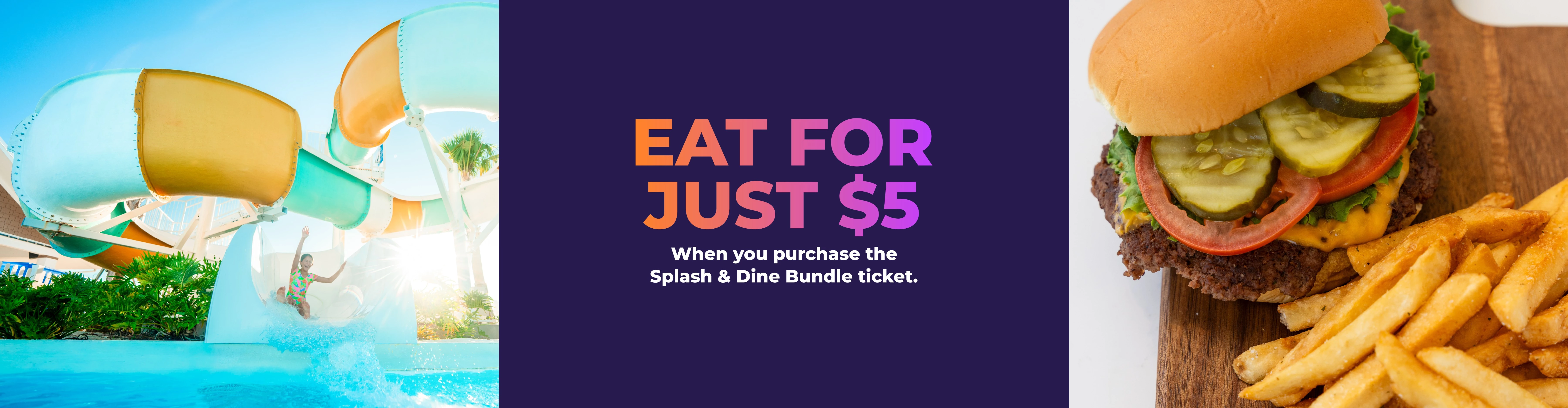EAT FOR JUST $5 | WHEN YOU PURCHASE THE SPLASH PASS AND DINE BUNDLE TICKET